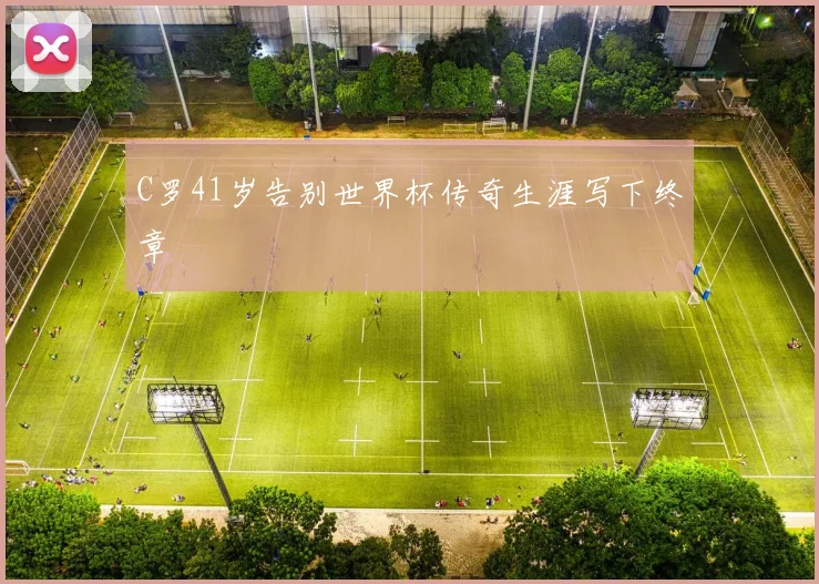 C罗41岁告别世界杯传奇生涯写下终章