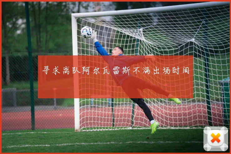 寻求离队阿尔瓦雷斯不满出场时间