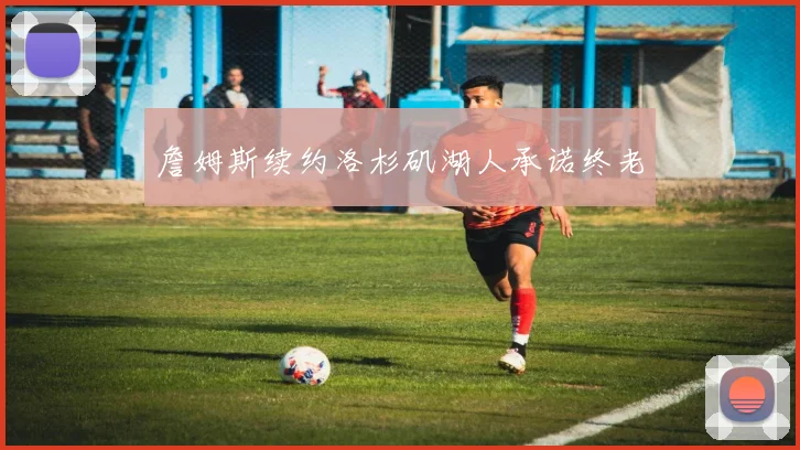 詹姆斯续约洛杉矶湖人承诺终老