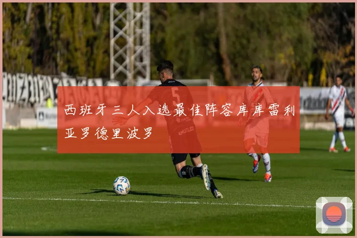 西班牙三人入选最佳阵容库库雷利亚罗德里波罗
