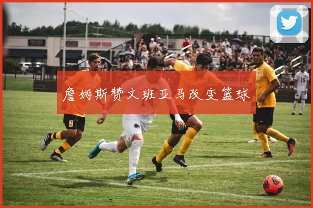 詹姆斯赞文班亚马改变篮球
