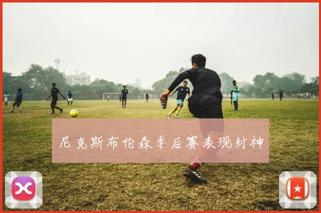 尼克斯布伦森季后赛表现封神