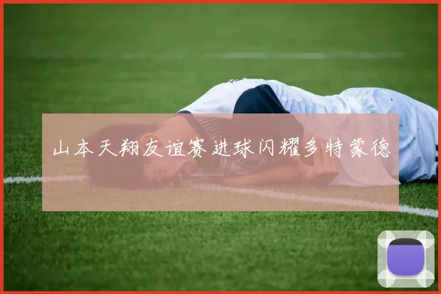 山本天翔友谊赛进球闪耀多特蒙德