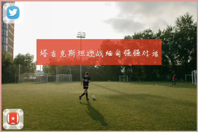 塔吉克斯坦迎战缅甸强强对话