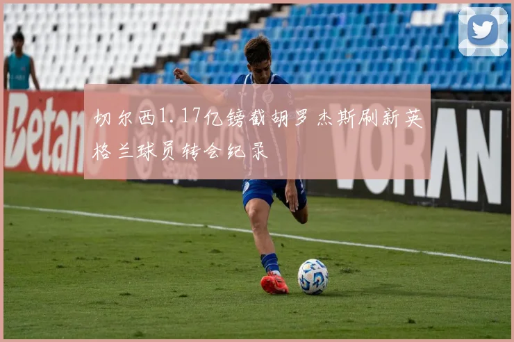 切尔西1.17亿镑截胡罗杰斯刷新英格兰球员转会纪录