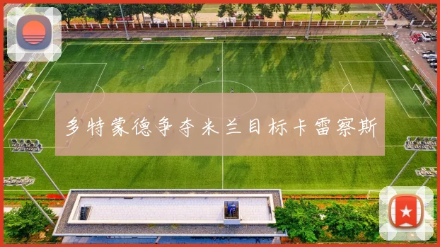 多特蒙德争夺米兰目标卡雷察斯