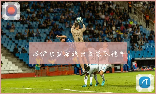 诺伊尔宣布退出国家队德甲
