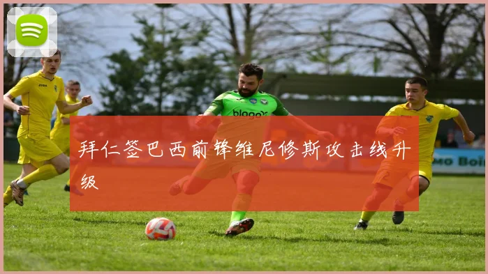 拜仁签巴西前锋维尼修斯攻击线升级