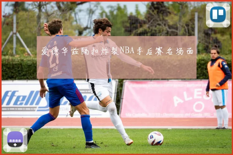 爱德华兹隔扣炸裂NBA季后赛名场面