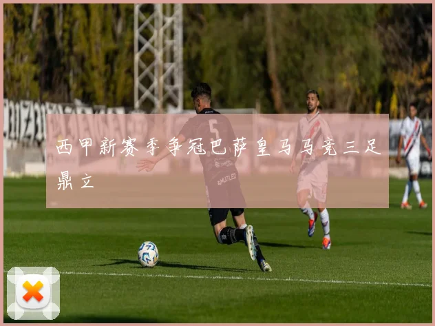 西甲新赛季争冠巴萨皇马马竞三足鼎立