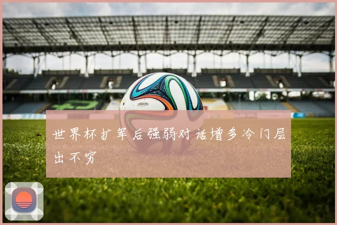 世界杯扩军后强弱对话增多冷门层出不穷