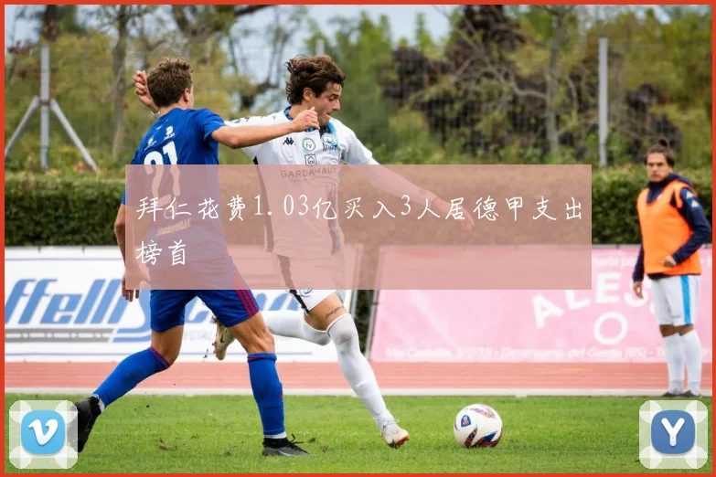拜仁花费1.03亿买入3人居德甲支出榜首