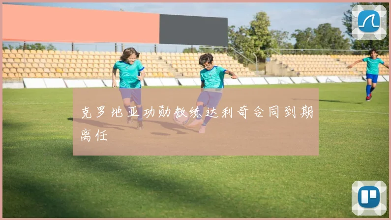 克罗地亚功勋教练达利奇合同到期离任