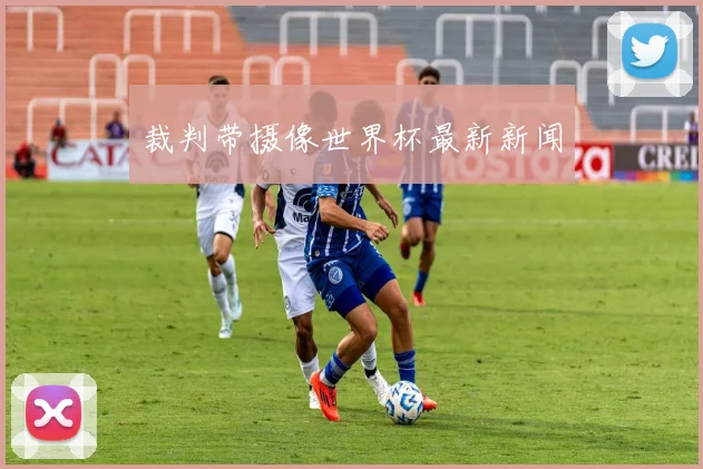 裁判带摄像世界杯最新新闻