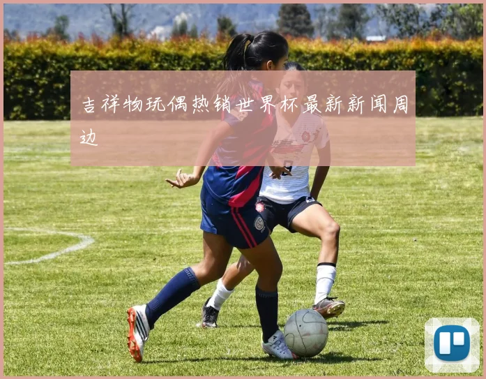 吉祥物玩偶热销世界杯最新新闻周边