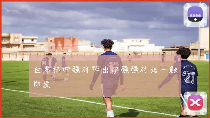 世界杯四强对阵出炉强强对话一触即发