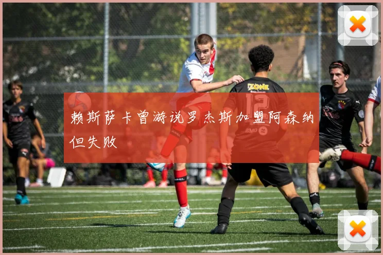 赖斯萨卡曾游说罗杰斯加盟阿森纳但失败