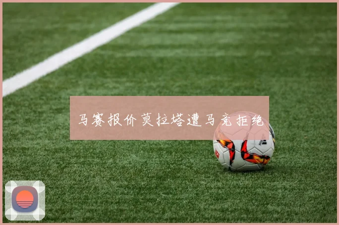 马赛报价莫拉塔遭马竞拒绝