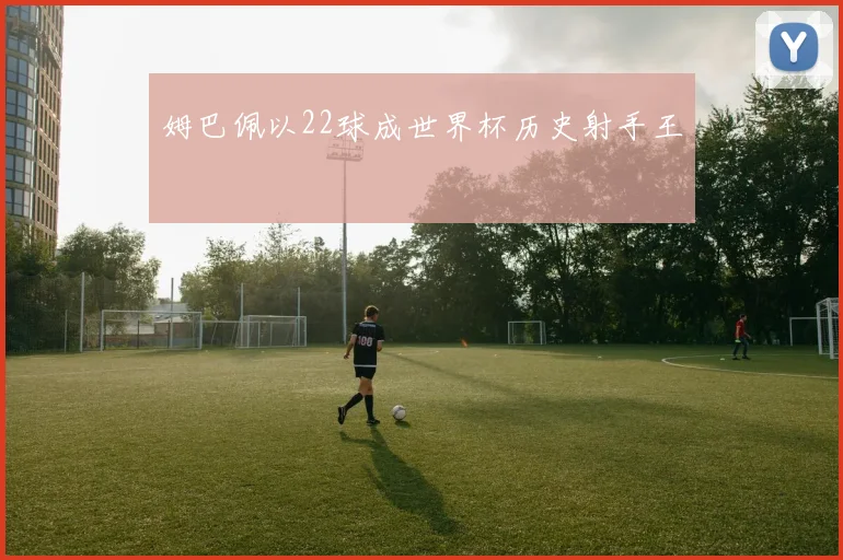 姆巴佩以22球成世界杯历史射手王