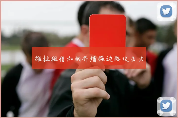 维拉租借加纳乔增强边路攻击力