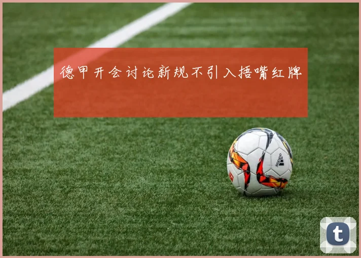 德甲开会讨论新规不引入捂嘴红牌
