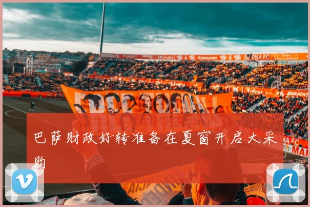 巴萨财政好转准备在夏窗开启大采购