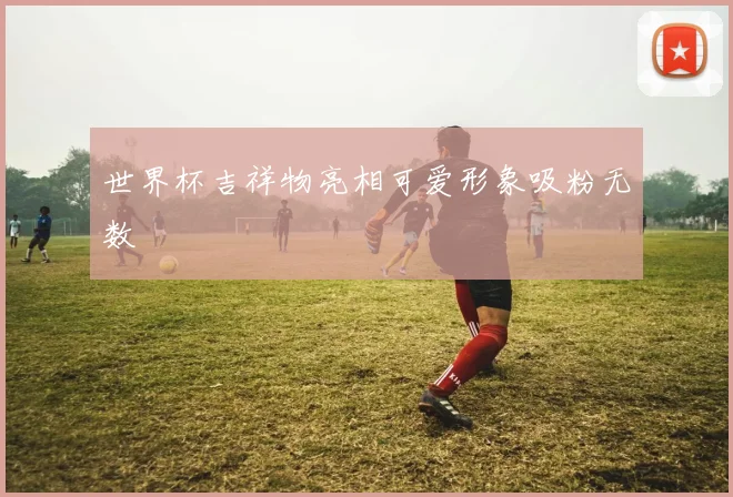 世界杯吉祥物亮相可爱形象吸粉无数