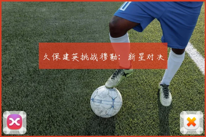 久保建英挑战穆勒：新星对决