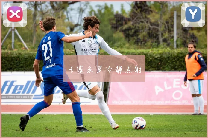 卡塞米罗冷静点射