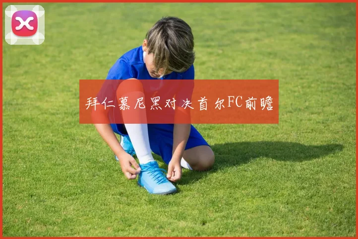 拜仁慕尼黑对决首尔FC前瞻