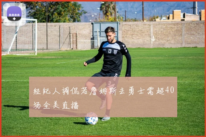 经纪人调侃若詹姆斯去勇士需超40场全美直播