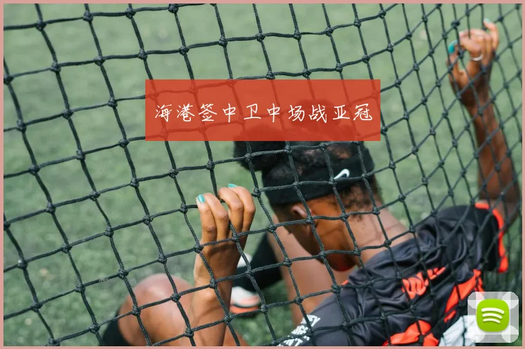 海港签中卫中场战亚冠