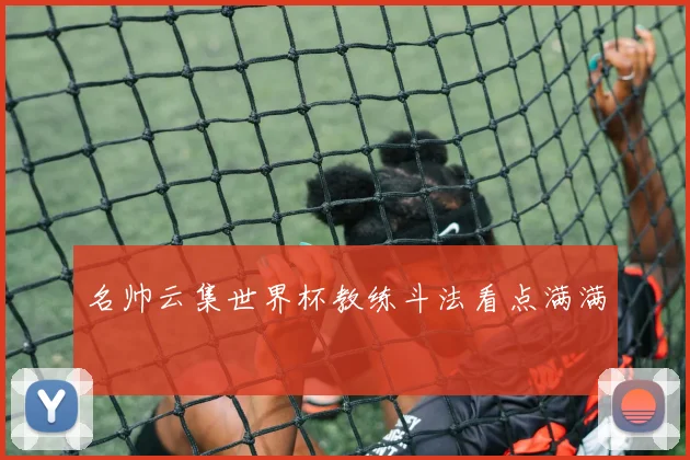 名帅云集世界杯教练斗法看点满满