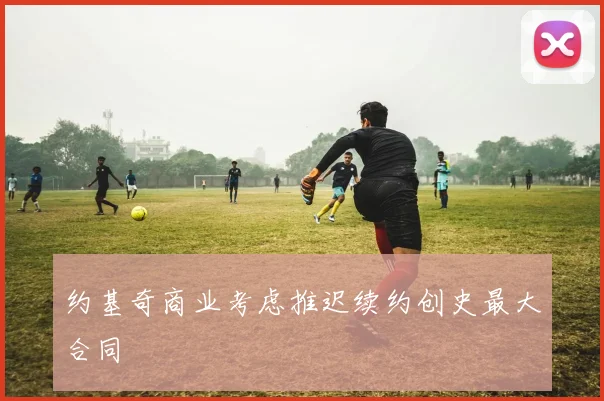 约基奇商业考虑推迟续约创史最大合同