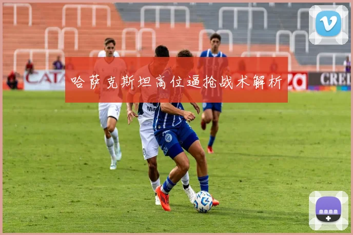 哈萨克斯坦高位逼抢战术解析