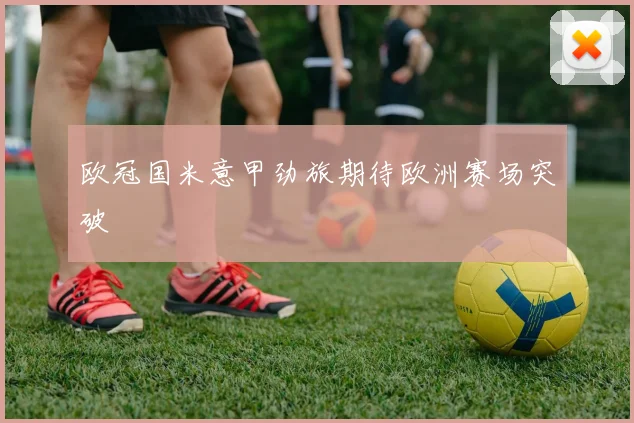 欧冠国米意甲劲旅期待欧洲赛场突破