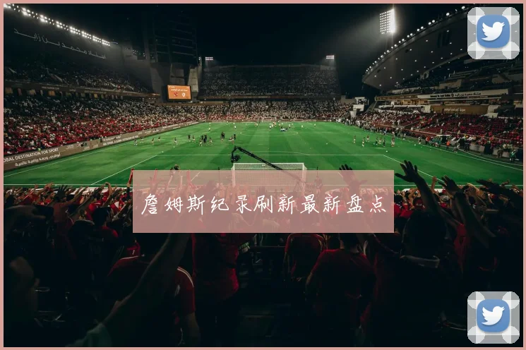 詹姆斯纪录刷新最新盘点