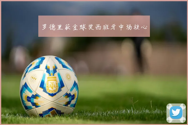 罗德里获金球奖西班牙中场核心
