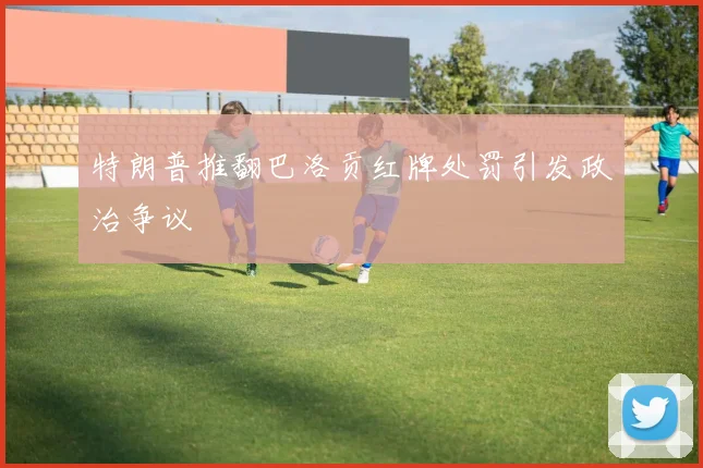 特朗普推翻巴洛贡红牌处罚引发政治争议
