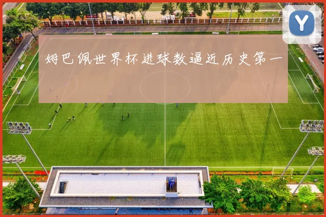 姆巴佩世界杯进球数逼近历史第一