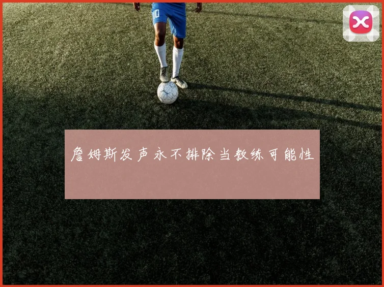 詹姆斯发声永不排除当教练可能性