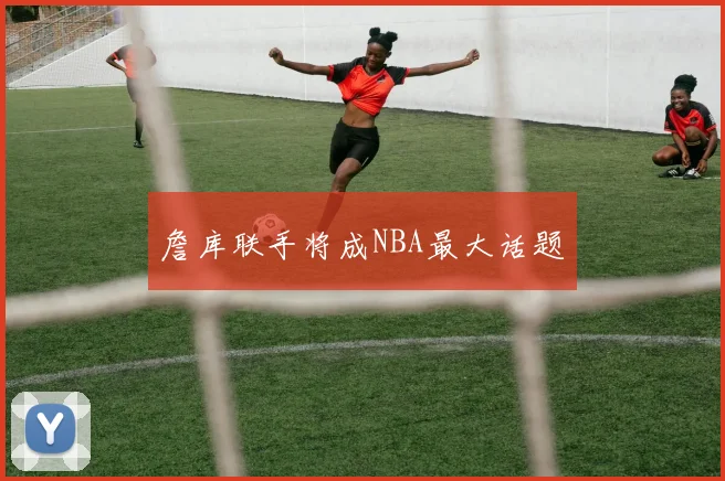 詹库联手将成NBA最大话题