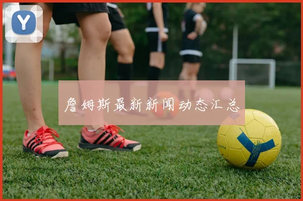 詹姆斯最新新闻动态汇总