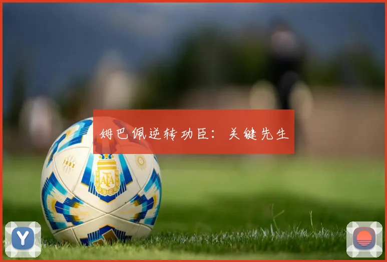 姆巴佩逆转功臣：关键先生