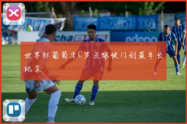 世界杯葡萄牙C罗点球破门创最年长纪录