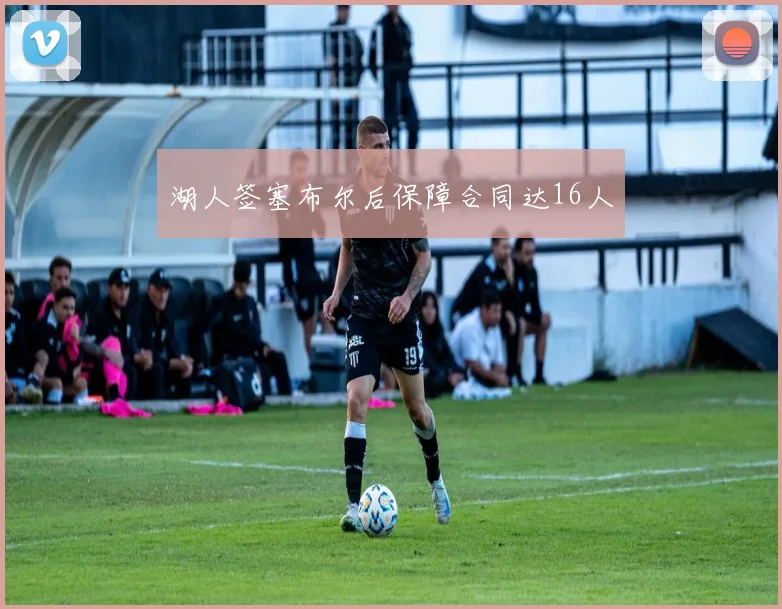 湖人签塞布尔后保障合同达16人