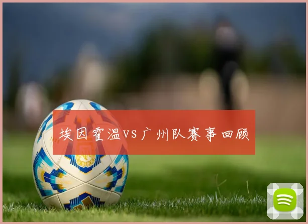 埃因霍温vs广州队赛事回顾