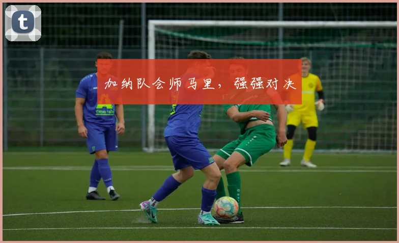 加纳队会师马里，强强对决