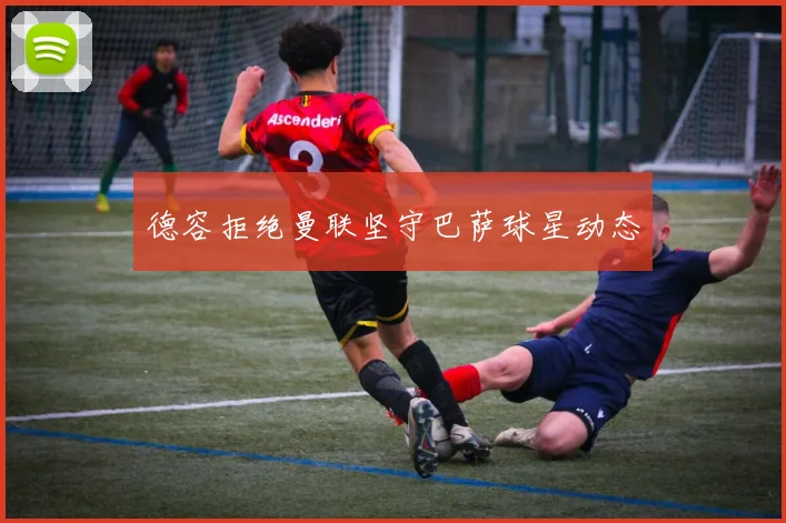 德容拒绝曼联坚守巴萨球星动态