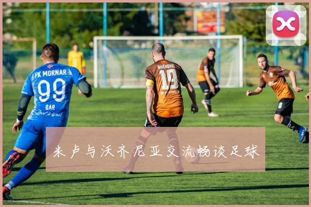 米卢与沃齐尼亚交流畅谈足球